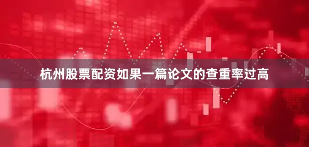杭州股票配资如果一篇论文的查重率过高