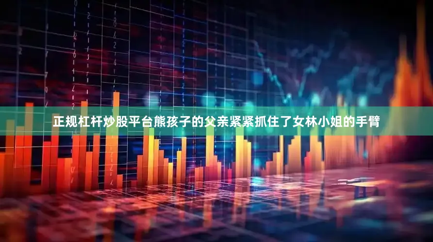 正规杠杆炒股平台熊孩子的父亲紧紧抓住了女林小姐的手臂