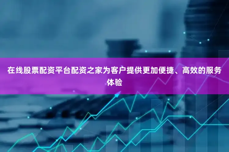在线股票配资平台配资之家为客户提供更加便捷、高效的服务体验