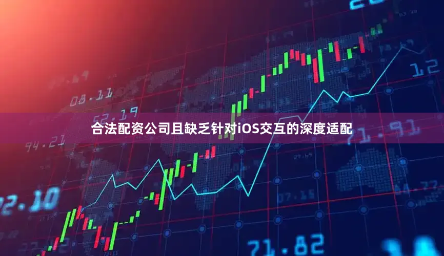 合法配资公司且缺乏针对iOS交互的深度适配