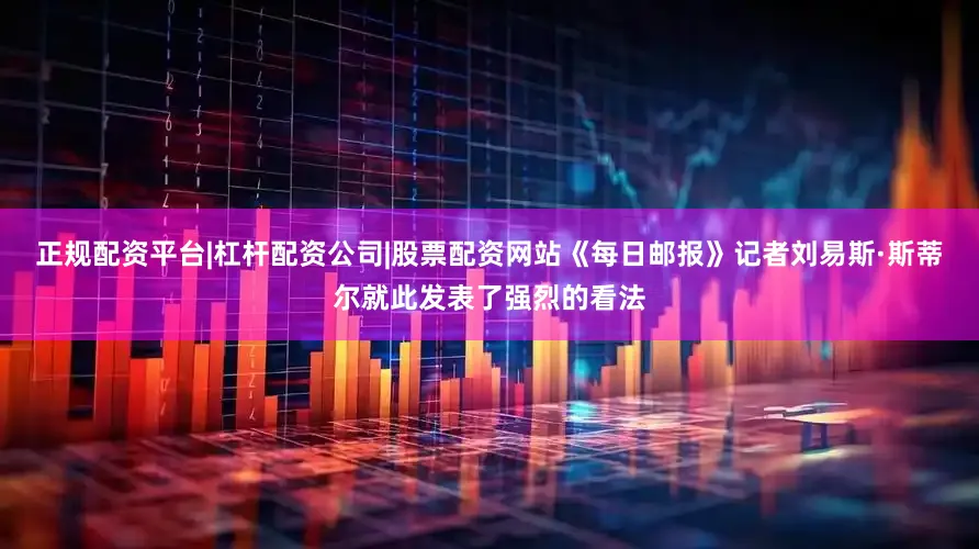 正规配资平台|杠杆配资公司|股票配资网站《每日邮报》记者刘易斯·斯蒂尔就此发表了强烈的看法