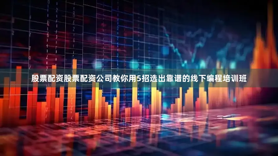 股票配资股票配资公司教你用5招选出靠谱的线下编程培训班