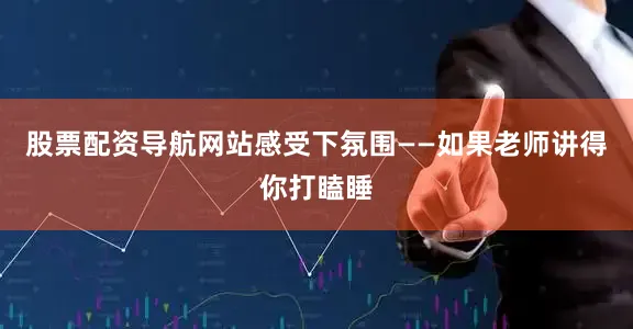 股票配资导航网站感受下氛围——如果老师讲得你打瞌睡
