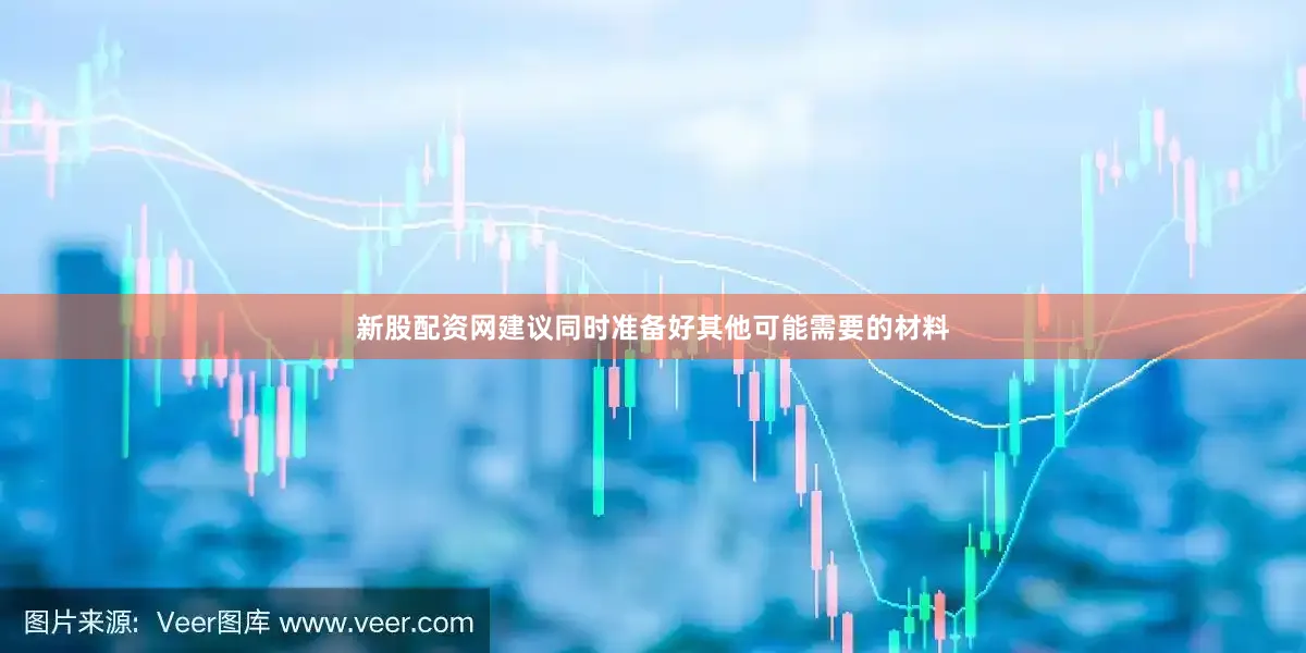 新股配资网建议同时准备好其他可能需要的材料