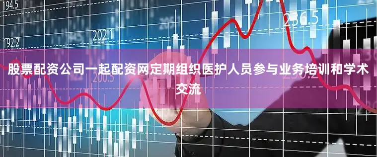 股票配资公司一起配资网定期组织医护人员参与业务培训和学术交流