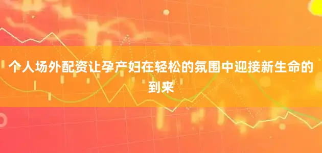 个人场外配资让孕产妇在轻松的氛围中迎接新生命的到来