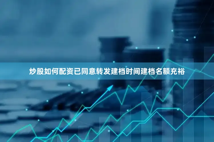 炒股如何配资已同意转发建档时间建档名额充裕