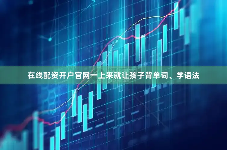 在线配资开户官网一上来就让孩子背单词、学语法
