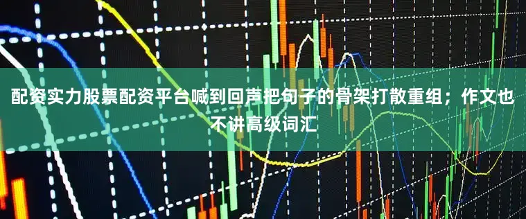 配资实力股票配资平台喊到回声把句子的骨架打散重组；作文也不讲高级词汇