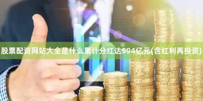 股票配资网站大全是什么累计分红达594亿元(含红利再投资)