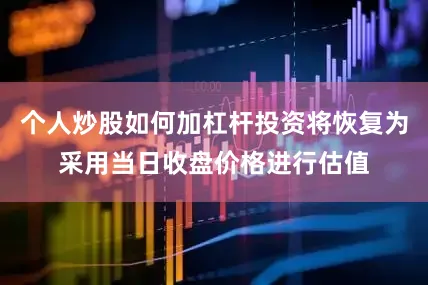 个人炒股如何加杠杆投资将恢复为采用当日收盘价格进行估值