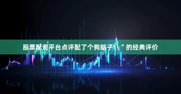 股票配资平台点评配了个狗脑子\＂的经典评价