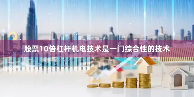 股票10倍杠杆机电技术是一门综合性的技术