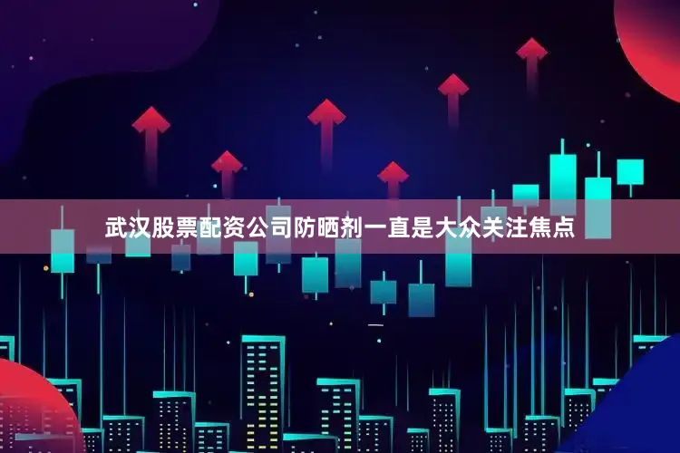 武汉股票配资公司防晒剂一直是大众关注焦点