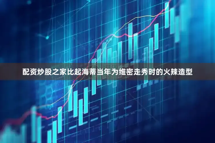 配资炒股之家比起海蒂当年为维密走秀时的火辣造型