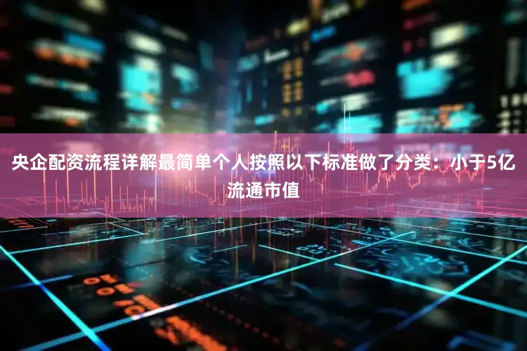 央企配资流程详解最简单个人按照以下标准做了分类：小于5亿流通市值