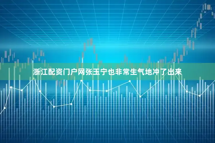 浙江配资门户网张玉宁也非常生气地冲了出来