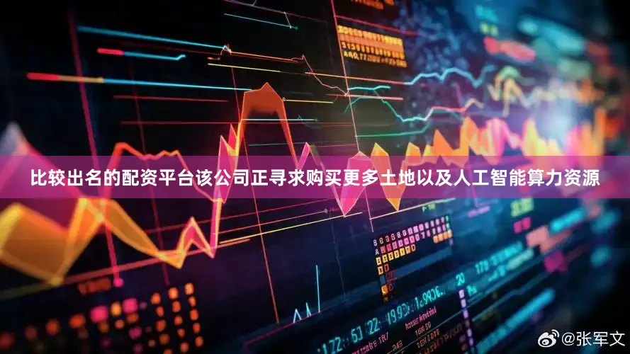 比较出名的配资平台该公司正寻求购买更多土地以及人工智能算力资源
