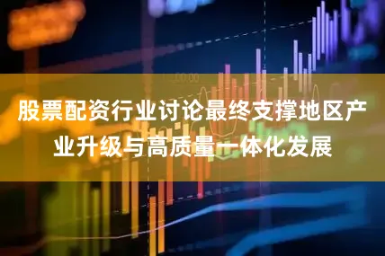 股票配资行业讨论最终支撑地区产业升级与高质量一体化发展