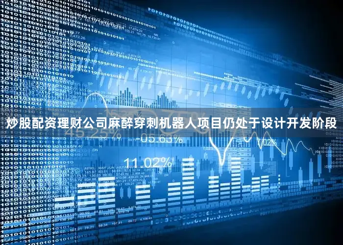 炒股配资理财公司麻醉穿刺机器人项目仍处于设计开发阶段