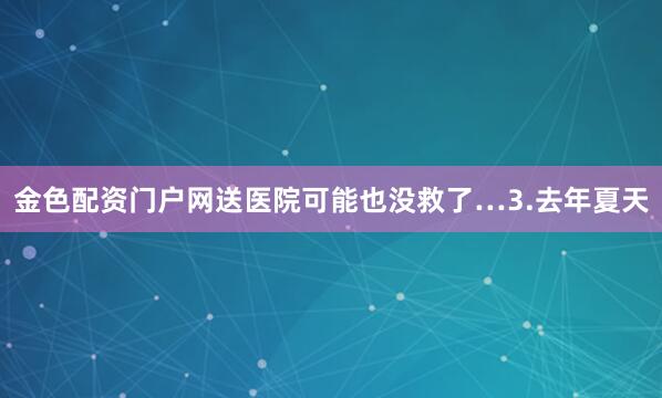 金色配资门户网送医院可能也没救了…3.去年夏天