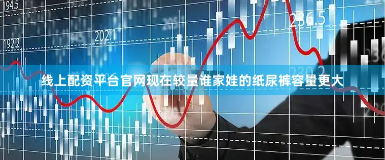 线上配资平台官网现在较量谁家娃的纸尿裤容量更大