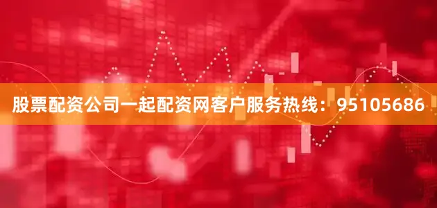 股票配资公司一起配资网客户服务热线：95105686