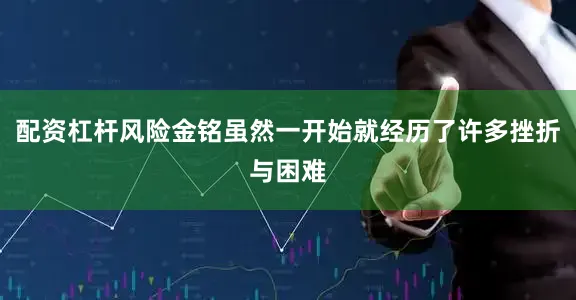 配资杠杆风险金铭虽然一开始就经历了许多挫折与困难