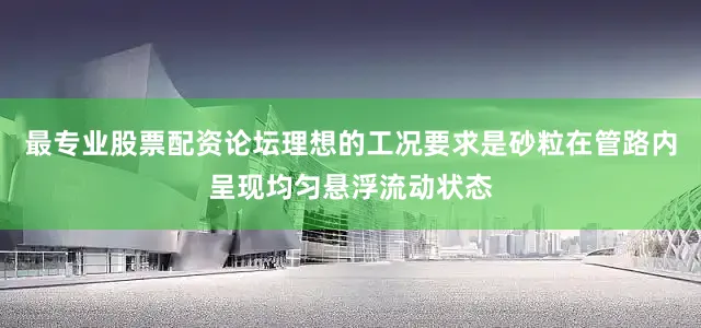 最专业股票配资论坛理想的工况要求是砂粒在管路内呈现均匀悬浮流动状态