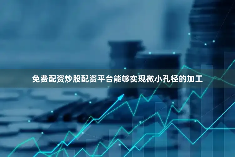 免费配资炒股配资平台能够实现微小孔径的加工