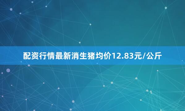 配资行情最新消生猪均价12.83元/公斤