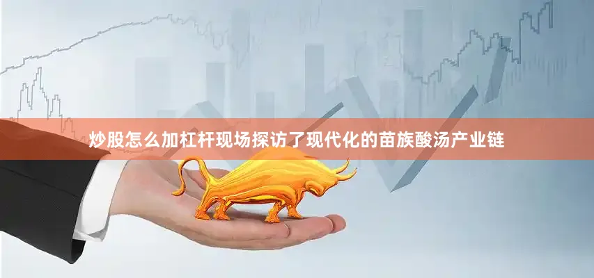 炒股怎么加杠杆现场探访了现代化的苗族酸汤产业链