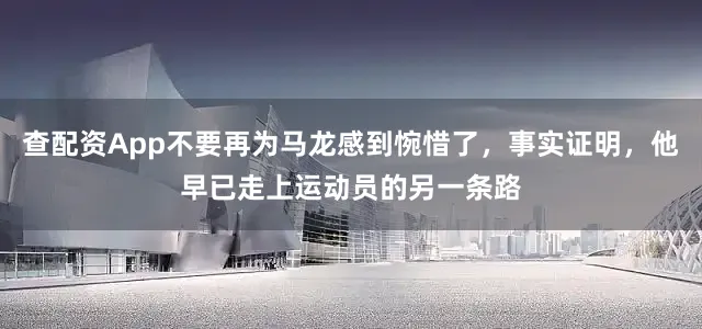 查配资App不要再为马龙感到惋惜了，事实证明，他早已走上运动员的另一条路