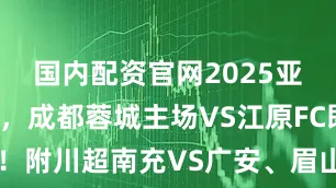 国内配资官网2025亚冠精英赛，成都蓉城主场VS江原FC即将开票！附川超南充VS广安、眉山VS乐山购票入口→