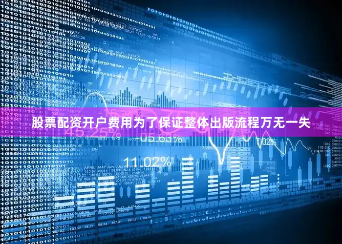 股票配资开户费用为了保证整体出版流程万无一失