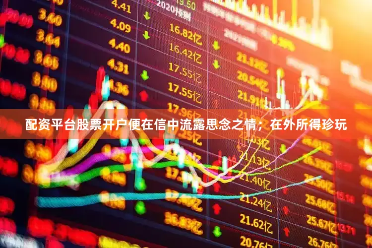 配资平台股票开户便在信中流露思念之情；在外所得珍玩