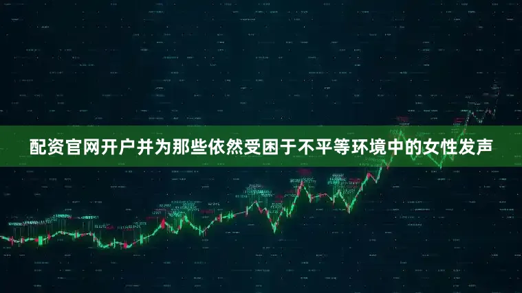 配资官网开户并为那些依然受困于不平等环境中的女性发声