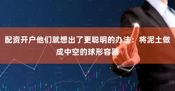 配资开户他们就想出了更聪明的办法：将泥土做成中空的球形容器