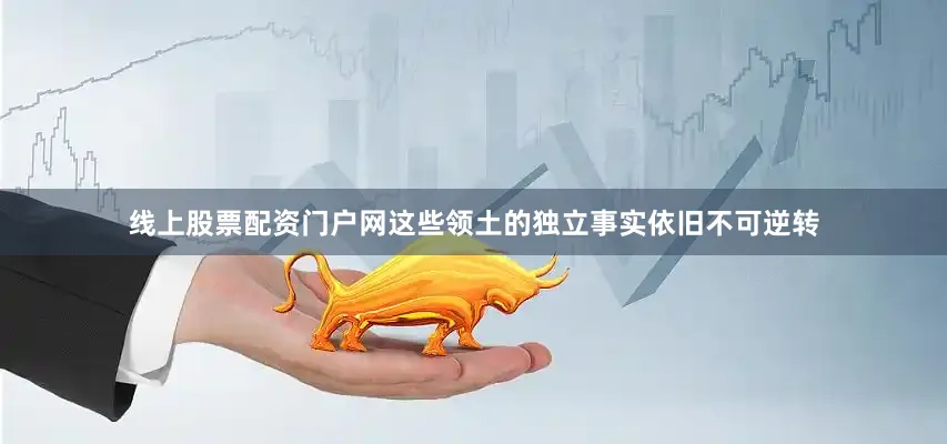 线上股票配资门户网这些领土的独立事实依旧不可逆转
