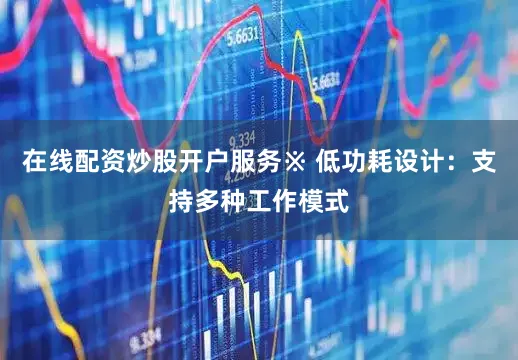 在线配资炒股开户服务※ 低功耗设计：支持多种工作模式