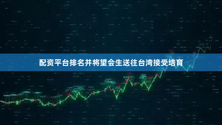 配资平台排名并将望会生送往台湾接受培育