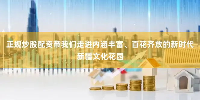 正规炒股配资带我们走进内涵丰富、百花齐放的新时代新疆文化花园